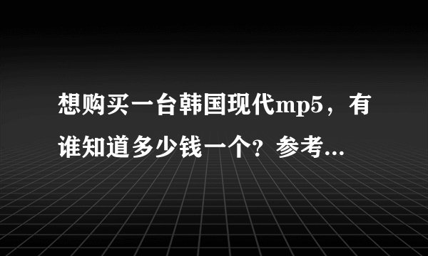 想购买一台韩国现代mp5,有谁知道多少钱一个?参考价多少?