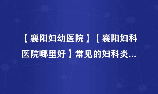 【襄阳妇幼医院】【襄阳妇科医院哪里好】常见的妇科炎症及应对措施