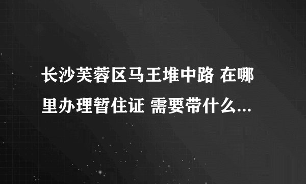 长沙芙蓉区马王堆中路 在哪里办理暂住证 需要带什么东西 请问荷花园派出所可以办理不？