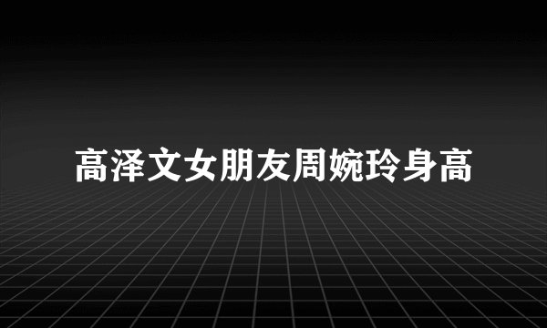 高泽文女朋友周婉玲身高