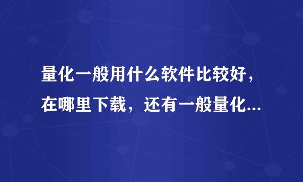 量化一般用什么软件比较好,在哪里下载,还有一般量化的平台都有哪些呀?