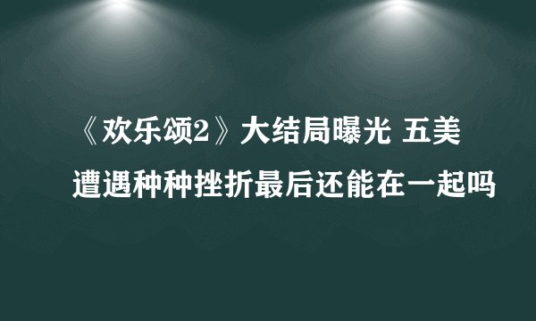 《欢乐颂2》大结局曝光 五美遭遇种种挫折最后还能在一起吗
