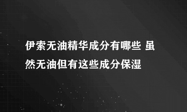 伊索无油精华成分有哪些 虽然无油但有这些成分保湿
