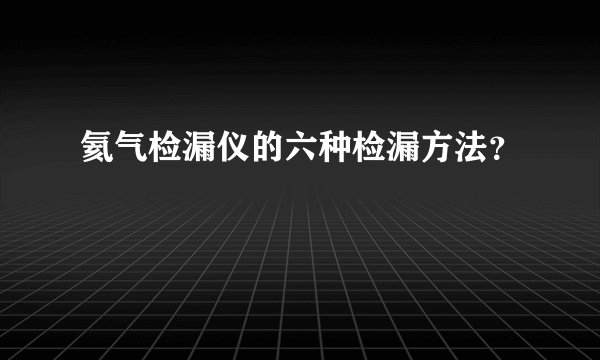 氦气检漏仪的六种检漏方法？
