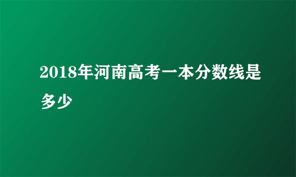 2018年河南高考一本分数线是多少