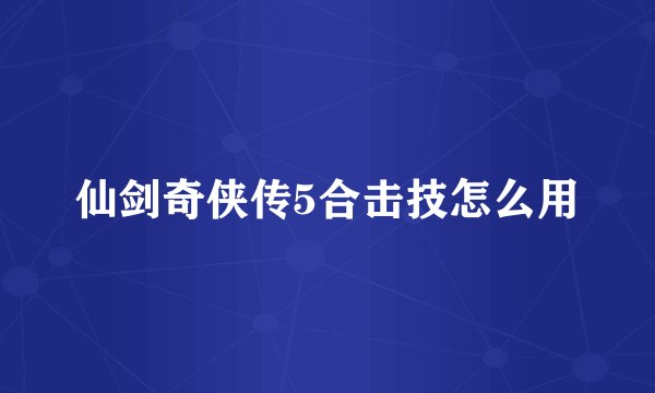 仙剑奇侠传5合击技怎么用