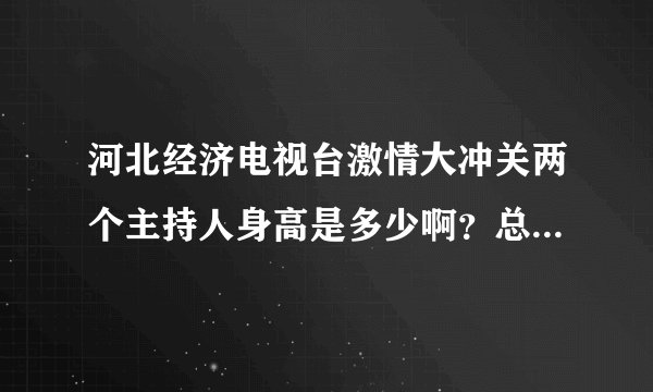 河北经济电视台激情大冲关两个主持人身高是多少啊？总比选手高一头呢？