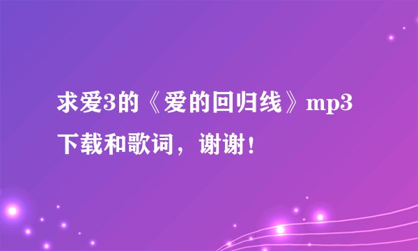 求爱3的《爱的回归线》mp3下载和歌词，谢谢！