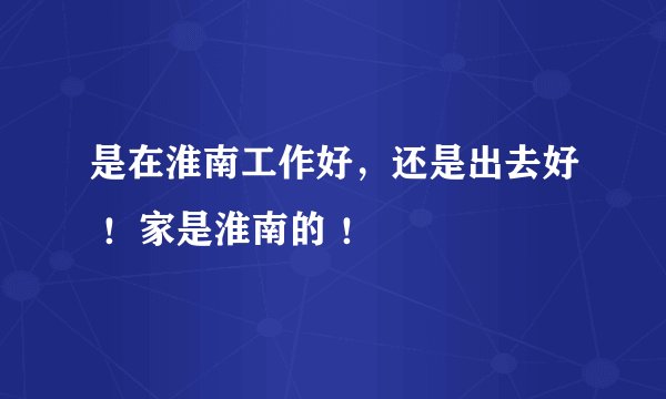 是在淮南工作好,还是出去好 !家是淮南的 !