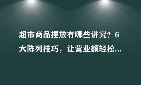超市商品摆放有哪些讲究?6大陈列技巧,让营业额轻松破10万