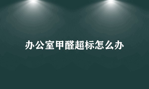 办公室甲醛超标怎么办