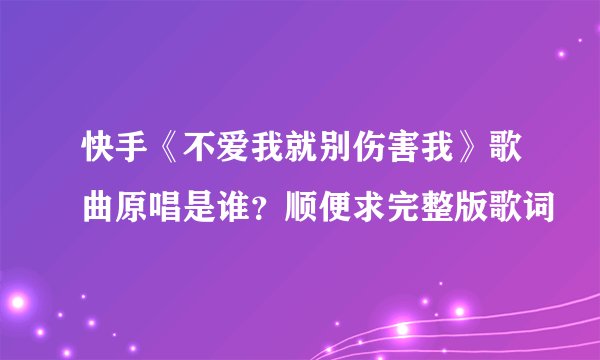 快手《不爱我就别伤害我》歌曲原唱是谁？顺便求完整版歌词