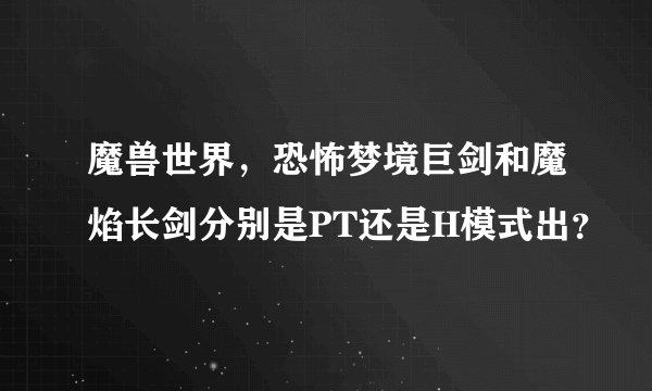 魔兽世界，恐怖梦境巨剑和魔焰长剑分别是PT还是H模式出？