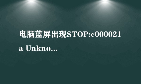 电脑蓝屏出现STOP:c000021a Unknown Hard Error是什么意思？？