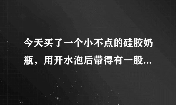 今天买了一个小不点的硅胶奶瓶，用开水泡后带得有一股胶味，很刺鼻，请问这一切正常吗？
