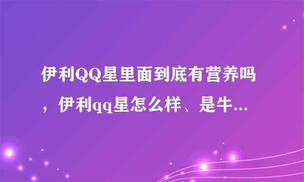 伊利QQ星里面到底有营养吗，伊利qq星怎么样、是牛奶还是饮料