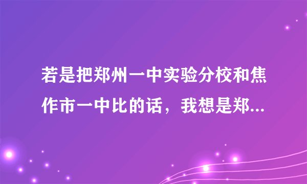 若是把郑州一中实验分校和焦作市一中比的话，我想是郑州一中实验分校更好吧