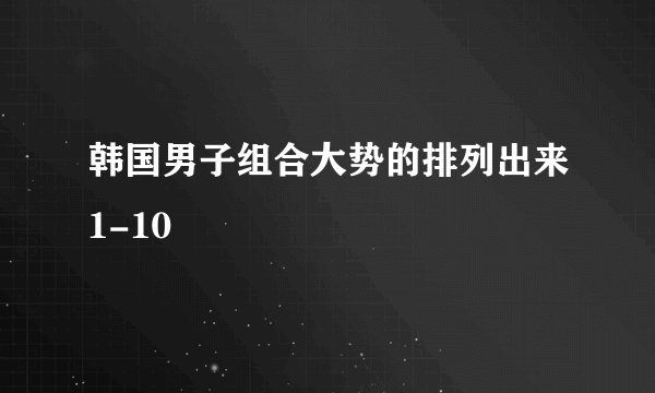 韩国男子组合大势的排列出来1-10