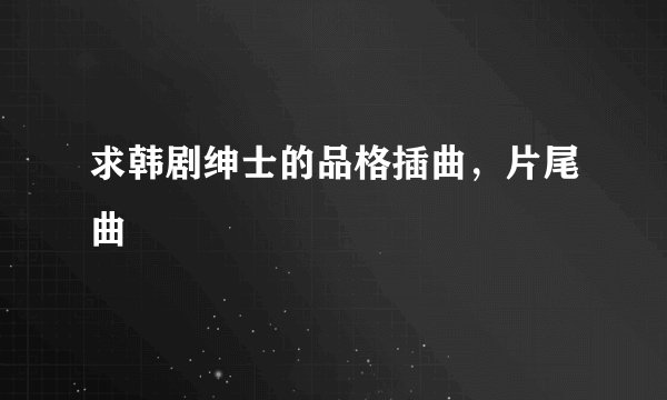 求韩剧绅士的品格插曲，片尾曲