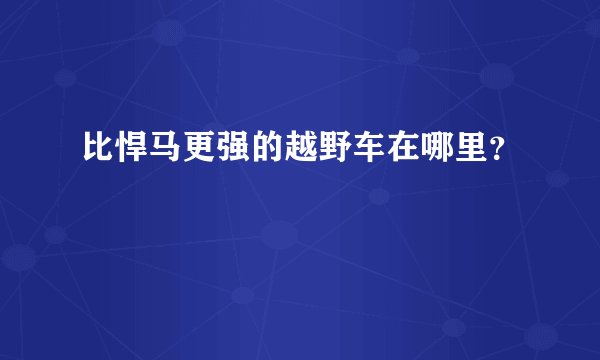 比悍马更强的越野车在哪里？