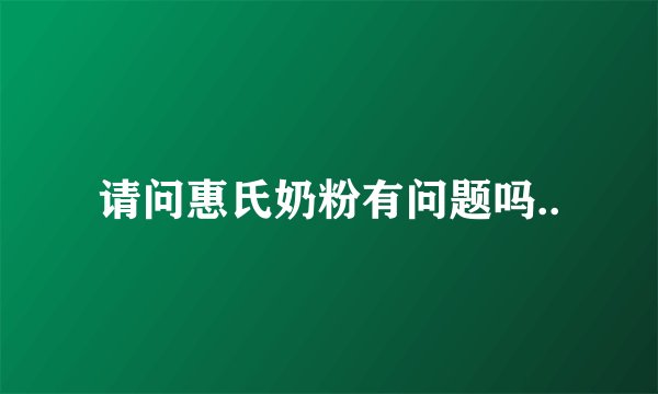 请问惠氏奶粉有问题吗..