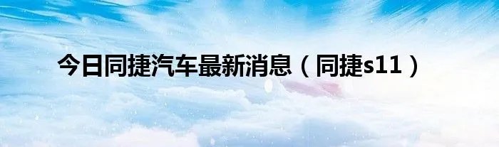 今日同捷汽车最新消息（同捷s11）