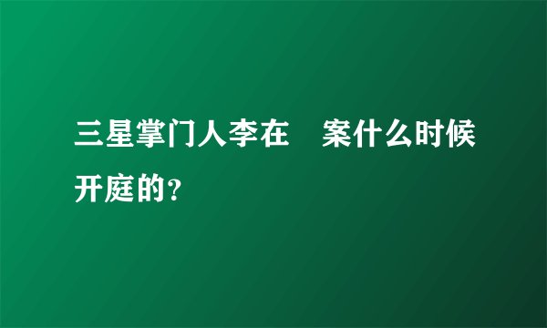 三星掌门人李在镕案什么时候开庭的？