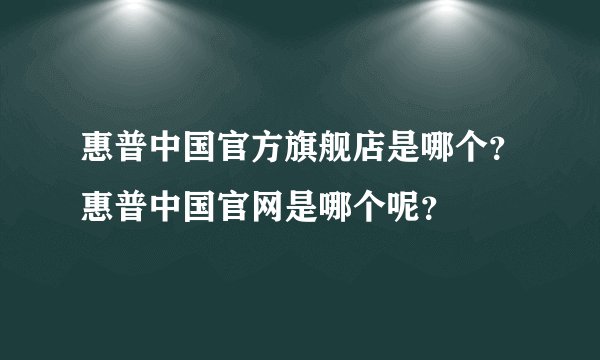 惠普中国官方旗舰店是哪个？惠普中国官网是哪个呢？