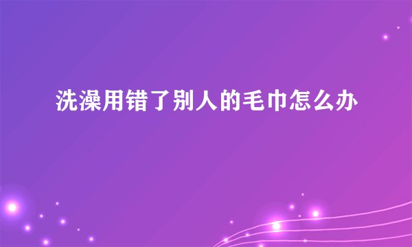 洗澡用错了别人的毛巾怎么办