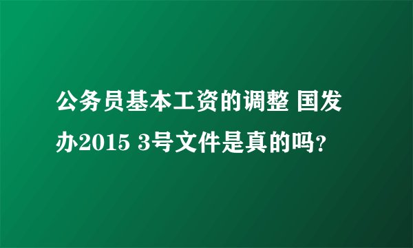 公务员基本工资的调整 国发办2015 3号文件是真的吗？