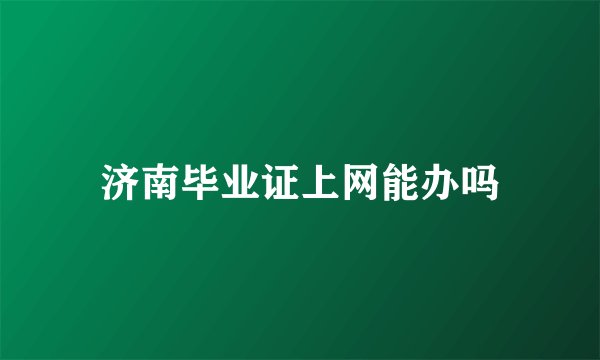 济南毕业证上网能办吗
