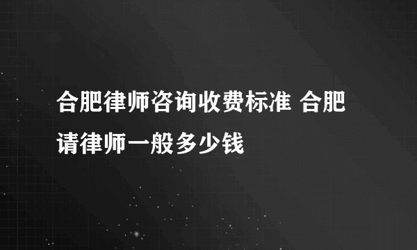 合肥律师咨询收费标准 合肥请律师一般多少钱