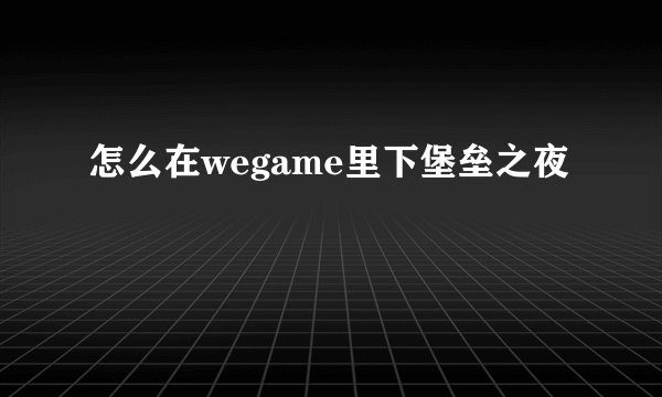 怎么在wegame里下堡垒之夜