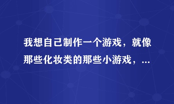 我想自己制作一个游戏，就像那些化妆类的那些小游戏，我该怎么办呢，