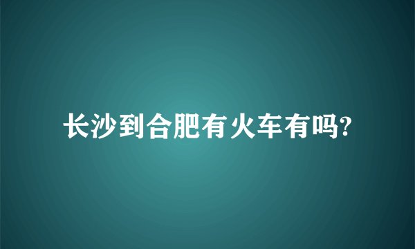 长沙到合肥有火车有吗?