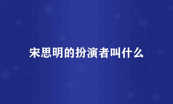 宋思明的扮演者叫什么