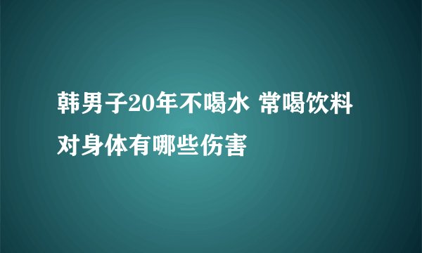 韩男子20年不喝水 常喝饮料对身体有哪些伤害