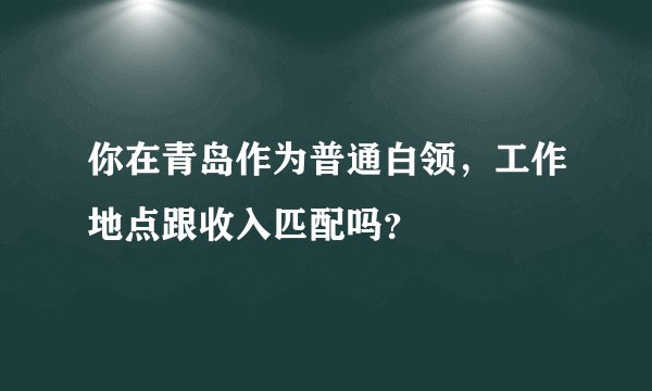 你在青岛作为普通白领,工作地点跟收入匹配吗?