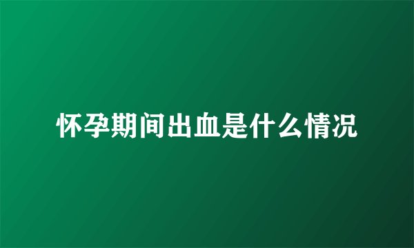 怀孕期间出血是什么情况