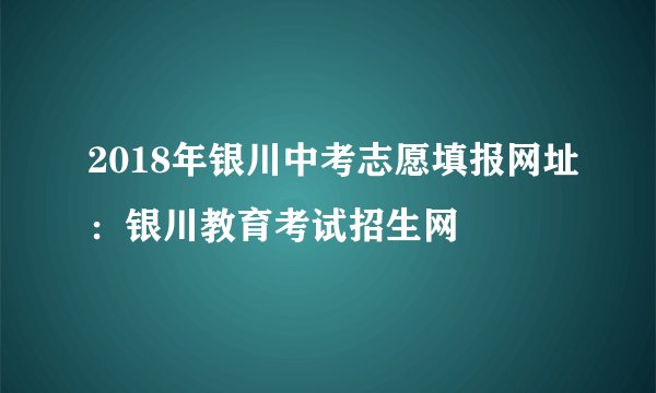 2018年银川中考志愿填报网址：银川教育考试招生网