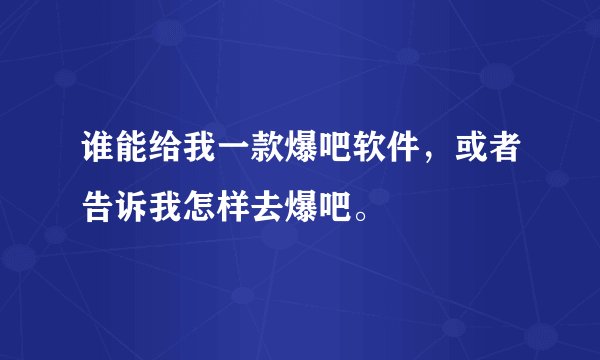谁能给我一款爆吧软件,或者告诉我怎样去爆吧。