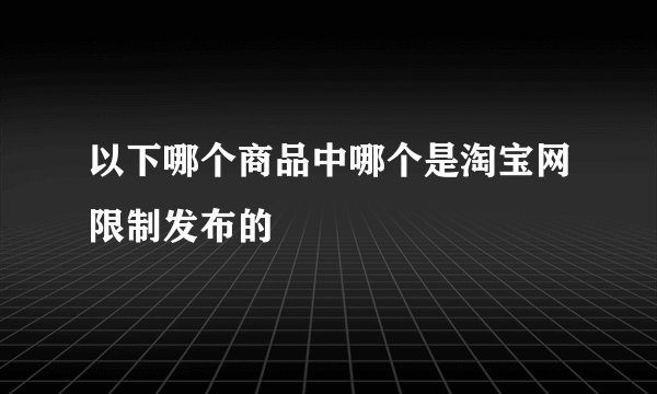 以下哪个商品中哪个是淘宝网限制发布的