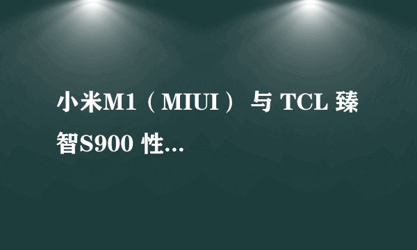 小米M1（MIUI） 与 TCL 臻智S900 性能与性价比哪个好？请说的具体点，谢谢。
