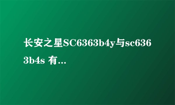 长安之星SC6363b4y与sc6363b4s 有啥区别 最好详细点说下