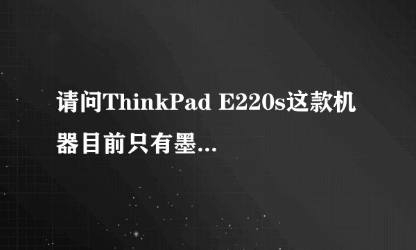 请问ThinkPad E220s这款机器目前只有墨绿色的吗?