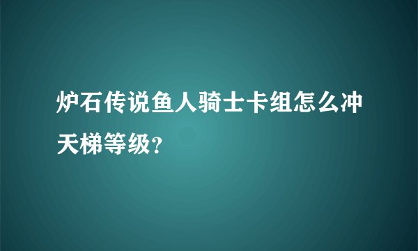 炉石传说鱼人骑士卡组怎么冲天梯等级?