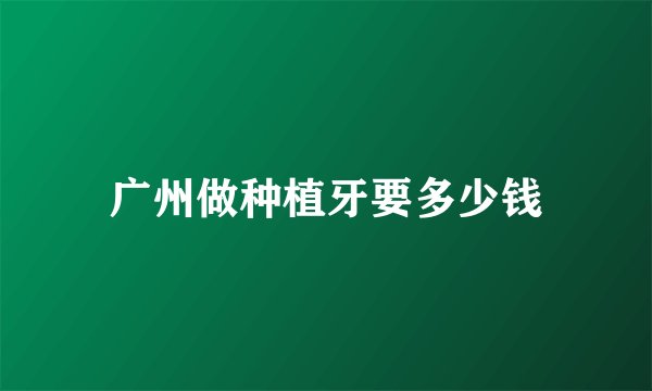 广州做种植牙要多少钱