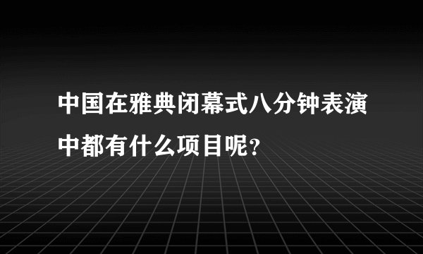中国在雅典闭幕式八分钟表演中都有什么项目呢？