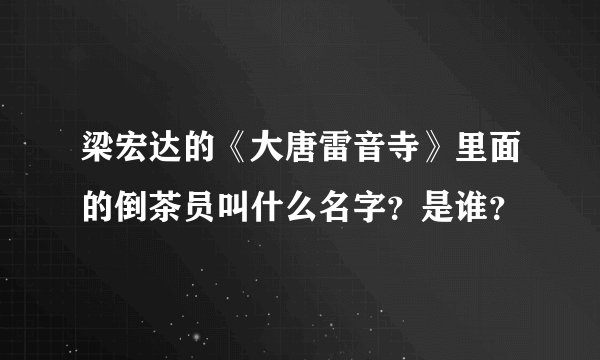 梁宏达的《大唐雷音寺》里面的倒茶员叫什么名字？是谁？