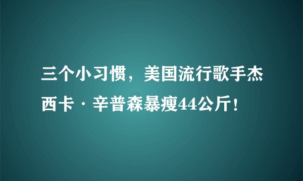 三个小习惯，美国流行歌手杰西卡·辛普森暴瘦44公斤！